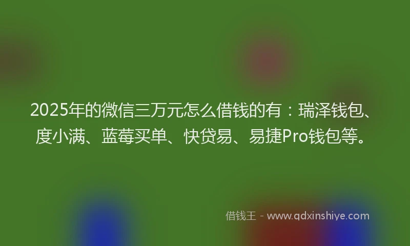2025年的微信三万元怎么借钱的有：瑞泽钱包、度小满、蓝莓买单、快贷易、易捷Pro钱包等。