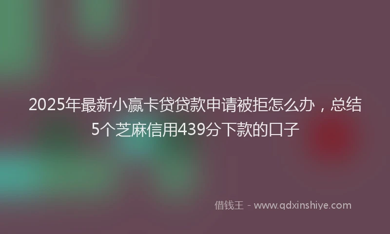 2025年最新小赢卡贷贷款申请被拒怎么办，总结5个芝麻信用439分下款的口子