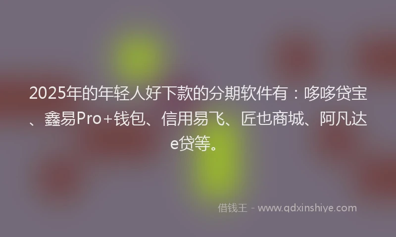 2025年的年轻人好下款的分期软件有：哆哆贷宝、鑫易Pro+钱包、信用易飞、匠也商城、阿凡达e贷等。