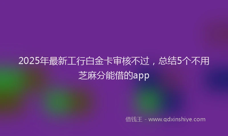2025年最新工行白金卡审核不过，总结5个不用芝麻分能借的app