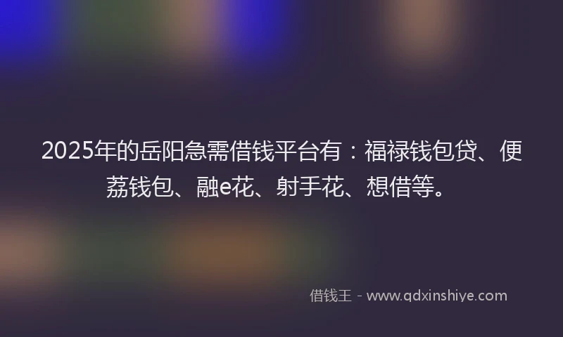 2025年的岳阳急需借钱平台有：福禄钱包贷、便荔钱包、融e花、射手花、想借等。