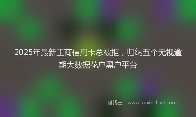 2025年最新工商信用卡总被拒，归纳五个无视逾期大数据花户黑户平台