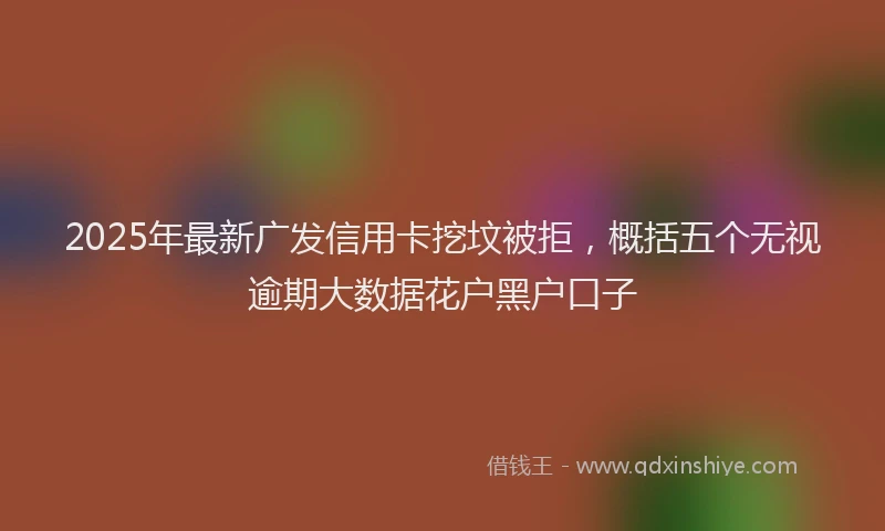 2025年最新广发信用卡挖坟被拒，概括五个无视逾期大数据花户黑户口子
