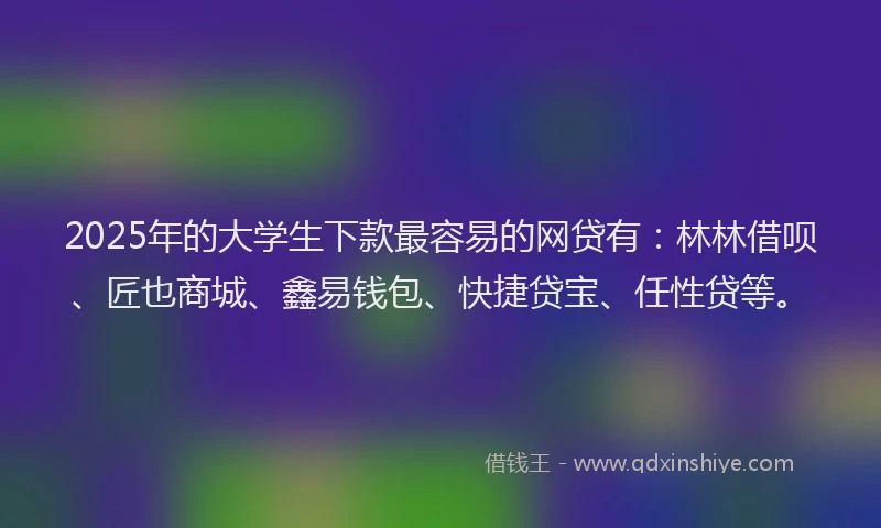 2025年的大学生下款最容易的网贷有：林林借呗、匠也商城、鑫易钱包、快捷贷宝、任性贷等。