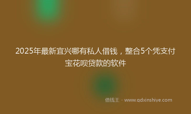 2025年最新宜兴哪有私人借钱，整合5个凭支付宝花呗贷款的软件