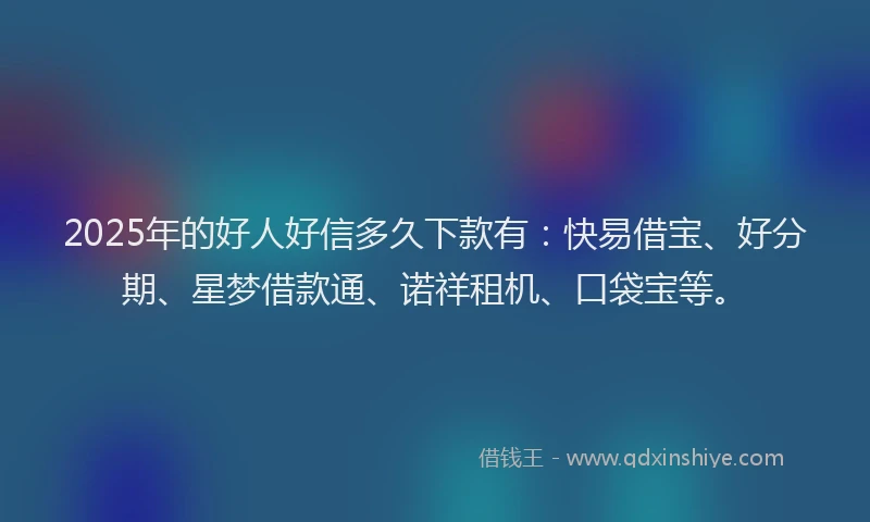 2025年的好人好信多久下款有：快易借宝、好分期、星梦借款通、诺祥租机、口袋宝等。
