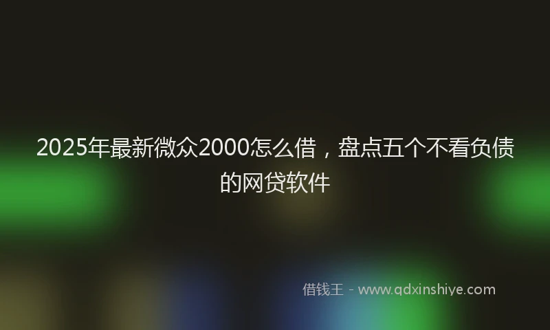 2025年最新微众2000怎么借，盘点五个不看负债的网贷软件