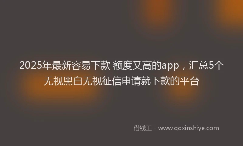 2025年最新容易下款 额度又高的app，汇总5个无视黑白无视征信申请就下款的平台