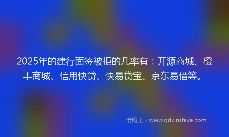 2025年的建行面签被拒的几率有：开源商城、橙丰商城、信用快贷、快易贷宝、京东易借等。