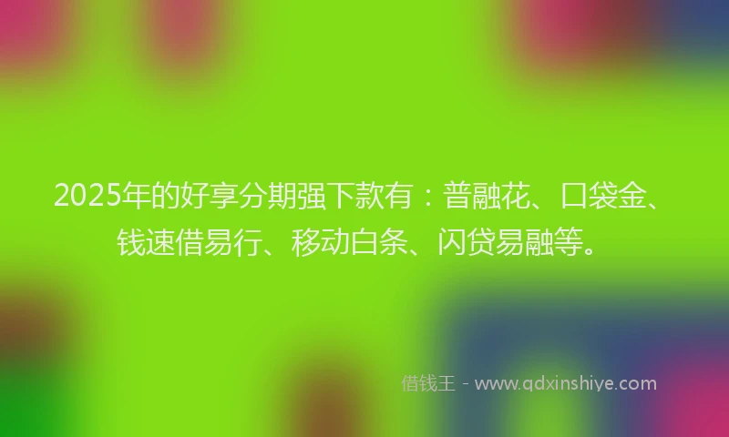 2025年的好享分期强下款有：普融花、口袋金、钱速借易行、移动白条、闪贷易融等。