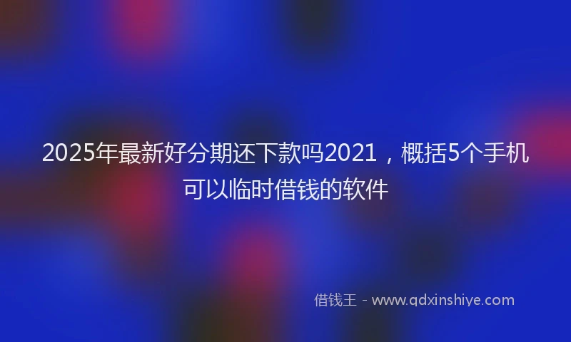 2025年最新好分期还下款吗2021，概括5个手机可以临时借钱的软件