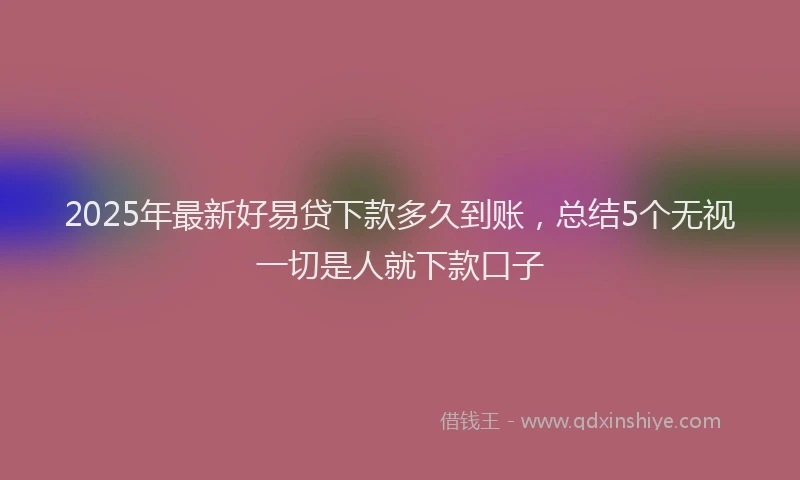 2025年最新好易贷下款多久到账，总结5个无视一切是人就下款口子