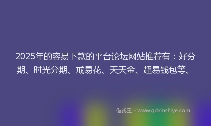 2025年的容易下款的平台论坛网站推荐有：好分期、时光分期、戒易花、天天金、超易钱包等。