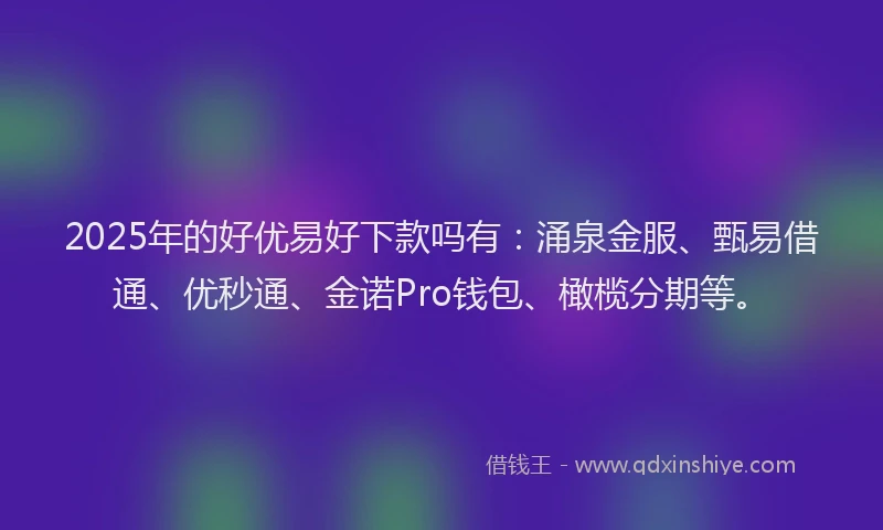2025年的好优易好下款吗有：涌泉金服、甄易借通、优秒通、金诺Pro钱包、橄榄分期等。
