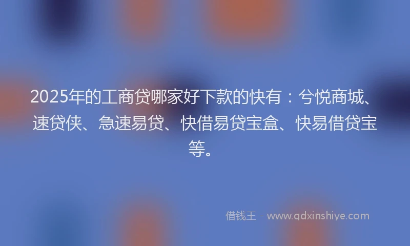 2025年的工商贷哪家好下款的快有：兮悦商城、速贷侠、急速易贷、快借易贷宝盒、快易借贷宝等。