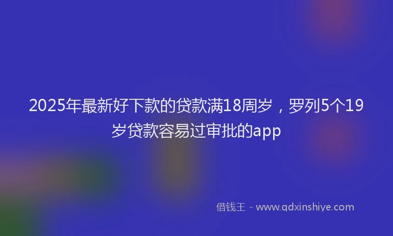 2025年最新好下款的贷款满18周岁，罗列5个19岁贷款容易过审批的app