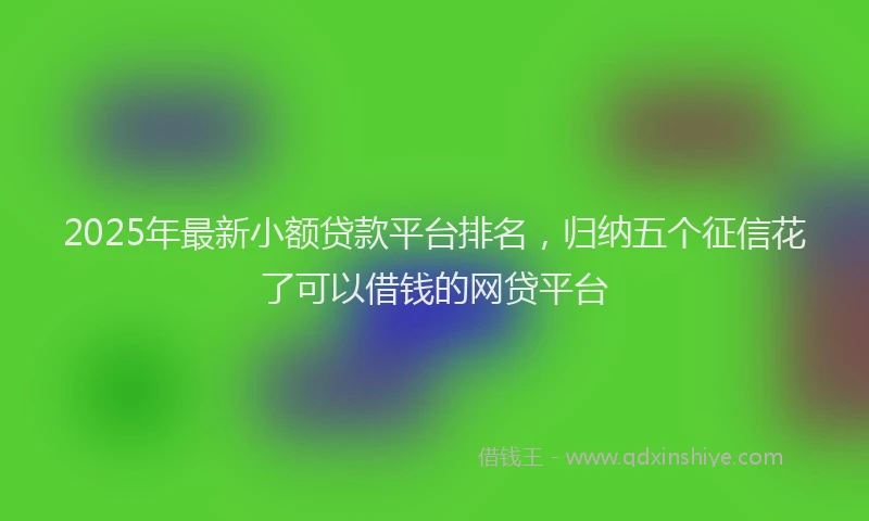 2025年最新小额贷款平台排名，归纳五个征信花了可以借钱的网贷平台