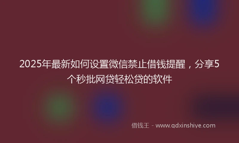 2025年最新如何设置微信禁止借钱提醒，分享5个秒批网贷轻松贷的软件