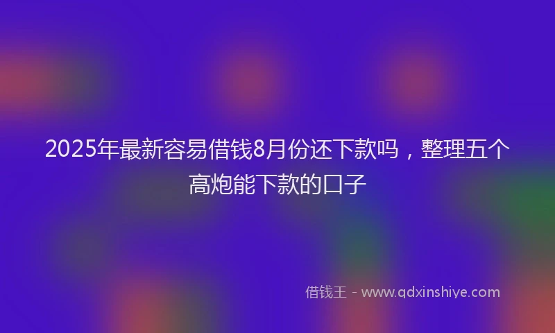 2025年最新容易借钱8月份还下款吗，整理五个高炮能下款的口子