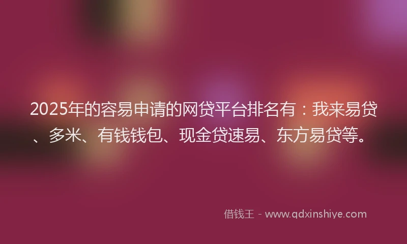 2025年的容易申请的网贷平台排名有：我来易贷、多米、有钱钱包、现金贷速易、东方易贷等。