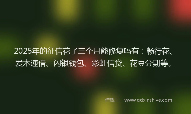 2025年的征信花了三个月能修复吗有：畅行花、爱木速借、闪银钱包、彩虹信贷、花豆分期等。