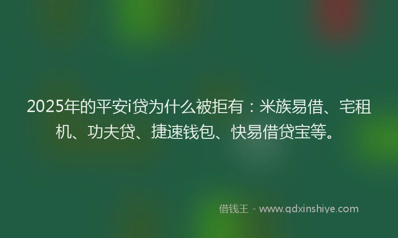 2025年的平安i贷为什么被拒有：米族易借、宅租机、功夫贷、捷速钱包、快易借贷宝等。