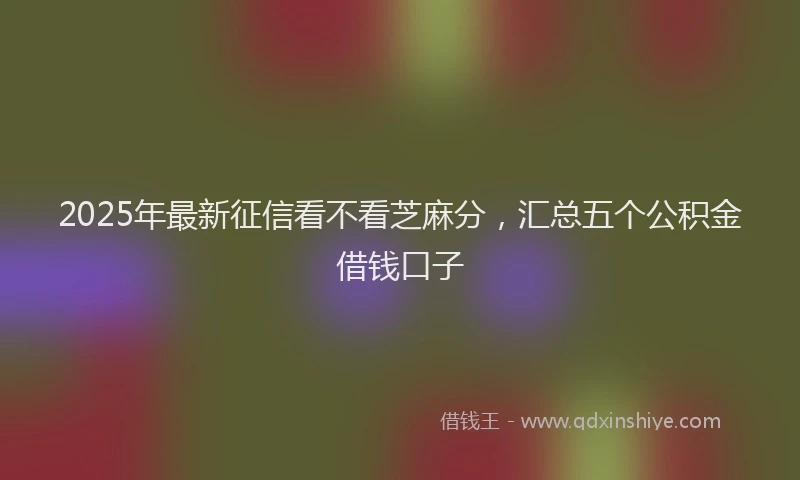 2025年最新征信看不看芝麻分，汇总五个公积金借钱口子