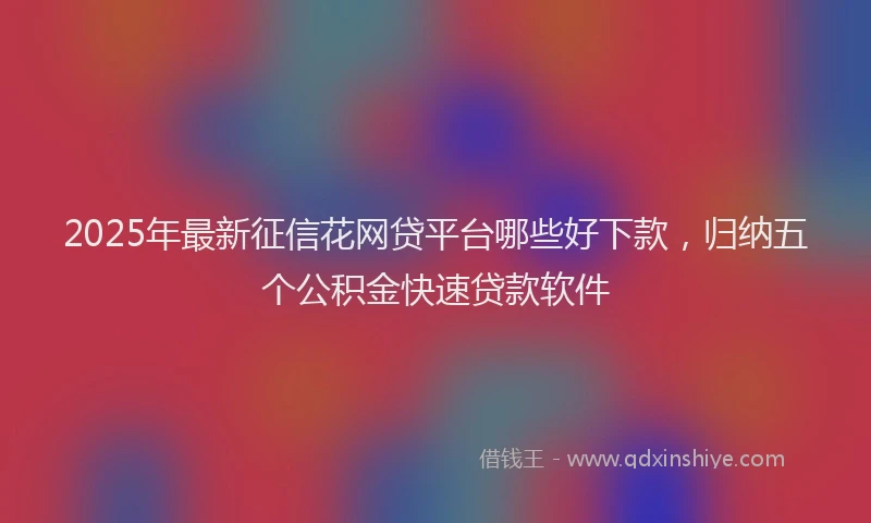 2025年最新征信花网贷平台哪些好下款，归纳五个公积金快速贷款软件