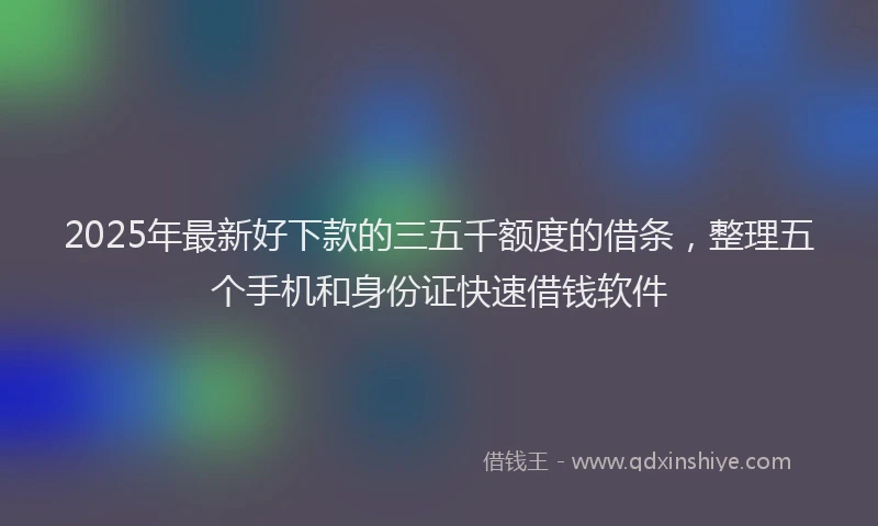 2025年最新好下款的三五千额度的借条，整理五个手机和身份证快速借钱软件
