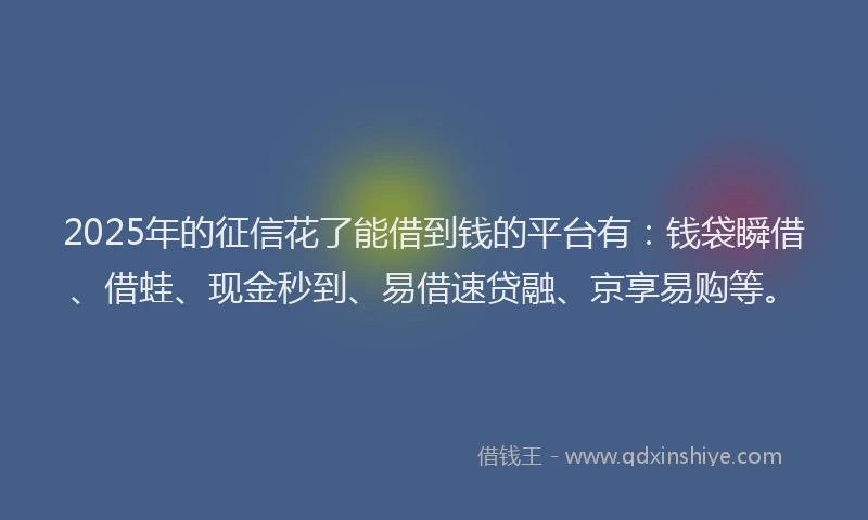 2025年的征信花了能借到钱的平台有：钱袋瞬借、借蛙、现金秒到、易借速贷融、京享易购等。