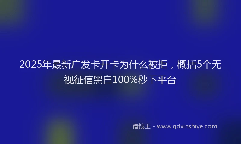 2025年最新广发卡开卡为什么被拒，概括5个无视征信黑白100%秒下平台