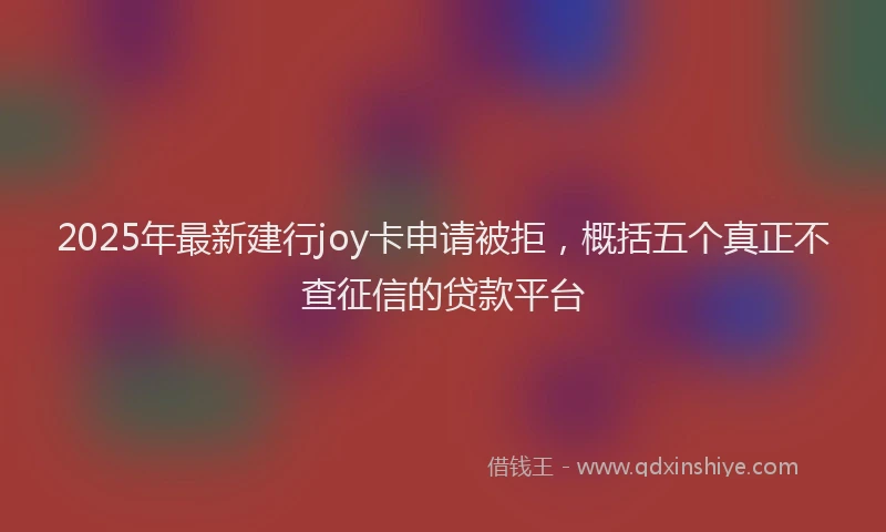 2025年最新建行joy卡申请被拒，概括五个真正不查征信的贷款平台