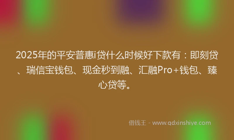 2025年的平安普惠i贷什么时候好下款有：即刻贷、瑞信宝钱包、现金秒到融、汇融Pro+钱包、臻心贷等。