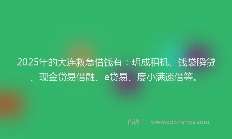 2025年的大连救急借钱有：玥成租机、钱袋瞬贷、现金贷易借融、e贷易、度小满速借等。