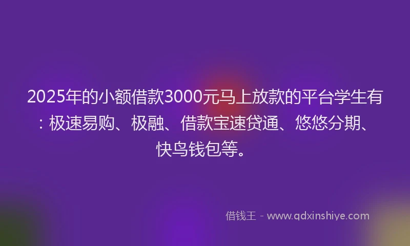 2025年的小额借款3000元马上放款的平台学生有：极速易购、极融、借款宝速贷通、悠悠分期、快鸟钱包等。