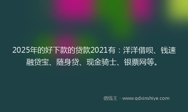 2025年的好下款的贷款2021有：洋洋借呗、钱速融贷宝、随身贷、现金骑士、银票网等。