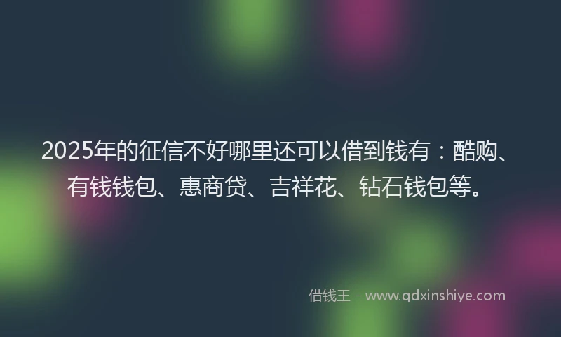 2025年的征信不好哪里还可以借到钱有：酷购、有钱钱包、惠商贷、吉祥花、钻石钱包等。