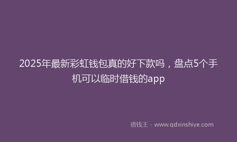2025年最新彩虹钱包真的好下款吗，盘点5个手机可以临时借钱的app