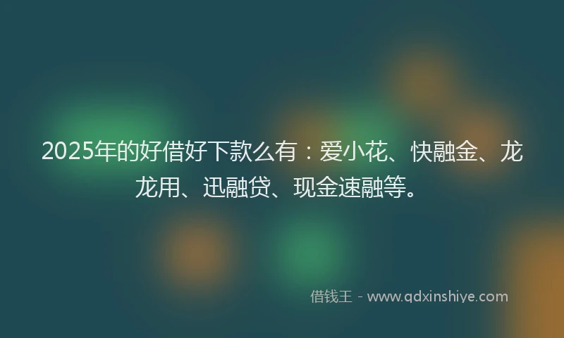 2025年的好借好下款么有：爱小花、快融金、龙龙用、迅融贷、现金速融等。