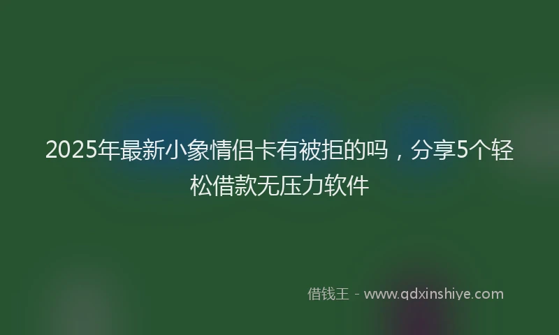 2025年最新小象情侣卡有被拒的吗，分享5个轻松借款无压力软件