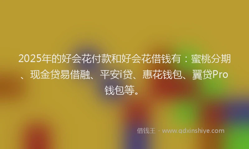 2025年的好会花付款和好会花借钱有：蜜桃分期、现金贷易借融、平安i贷、惠花钱包、翼贷Pro钱包等。