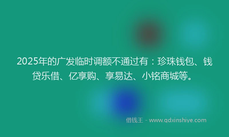 2025年的广发临时调额不通过有：珍珠钱包、钱贷乐借、亿享购、享易达、小铭商城等。