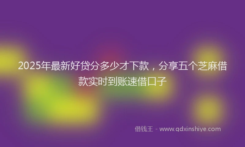 2025年最新好贷分多少才下款，分享五个芝麻借款实时到账速借口子