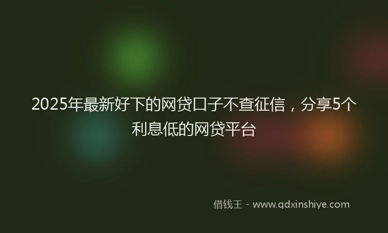 2025年最新好下的网贷口子不查征信，分享5个利息低的网贷平台