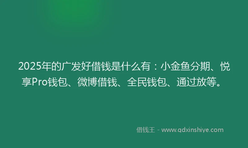2025年的广发好借钱是什么有：小金鱼分期、悦享Pro钱包、微博借钱、全民钱包、通过放等。
