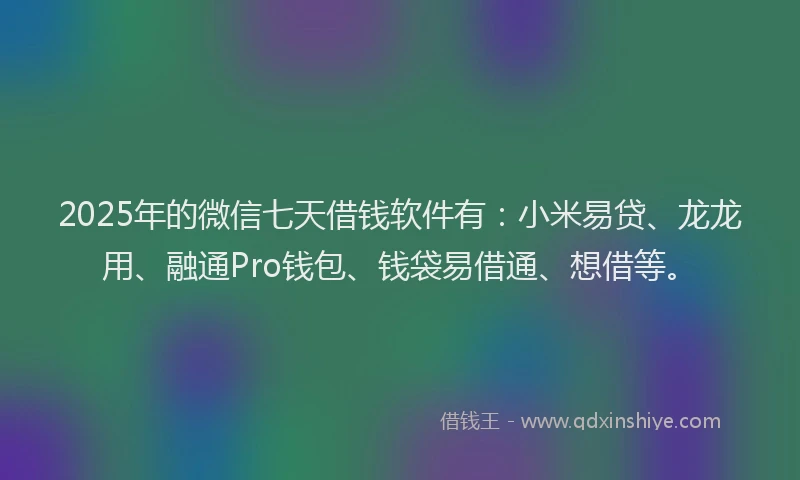 2025年的微信七天借钱软件有：小米易贷、龙龙用、融通Pro钱包、钱袋易借通、想借等。