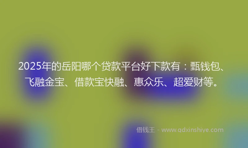 2025年的岳阳哪个贷款平台好下款有：甄钱包、飞融金宝、借款宝快融、惠众乐、超爱财等。