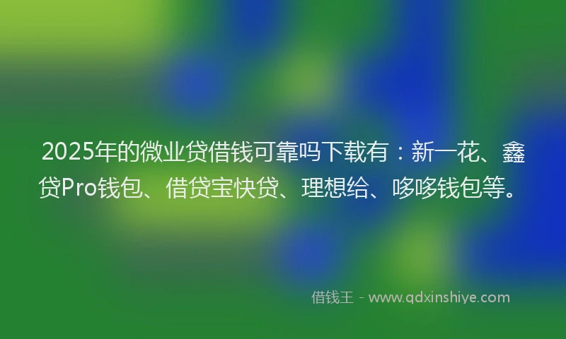 2025年的微业贷借钱可靠吗下载有：新一花、鑫贷Pro钱包、借贷宝快贷、理想给、哆哆钱包等。