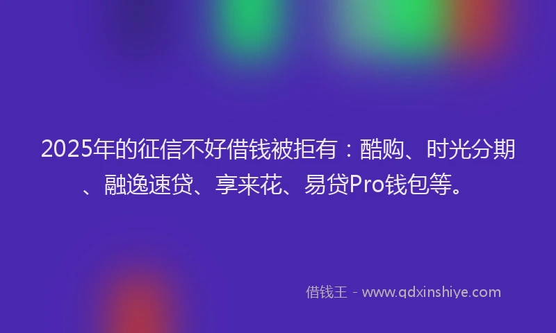 2025年的征信不好借钱被拒有：酷购、时光分期、融逸速贷、享来花、易贷Pro钱包等。
