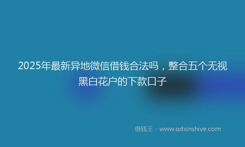 2025年最新异地微信借钱合法吗，整合五个无视黑白花户的下款口子